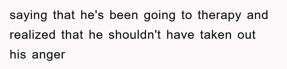 saying that he's been going to therapy and realized that he shouldn't have taken out his anger