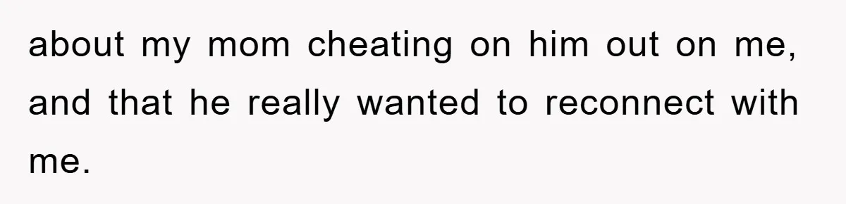 about my mom cheating on him out on me, and that he really wanted to reconnect with me.