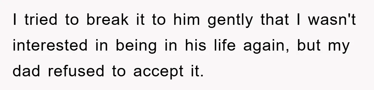 I tried to break it to him gently that I wasn't interested in being in his life again, but my dad refused to accept it.
