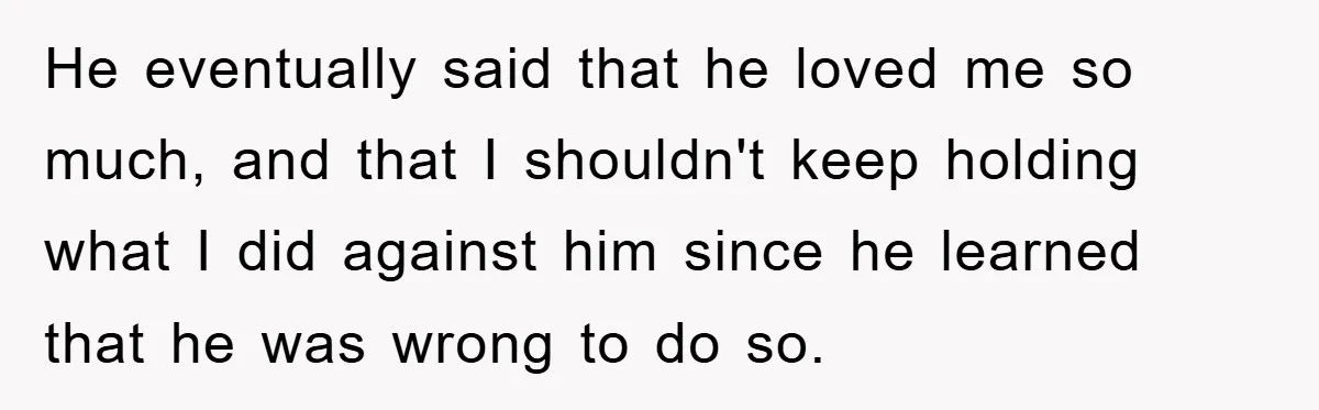 He eventually said that he loved me so much, and that I shouldn't keep holding what I did against him since he learned that he was wrong to do so.