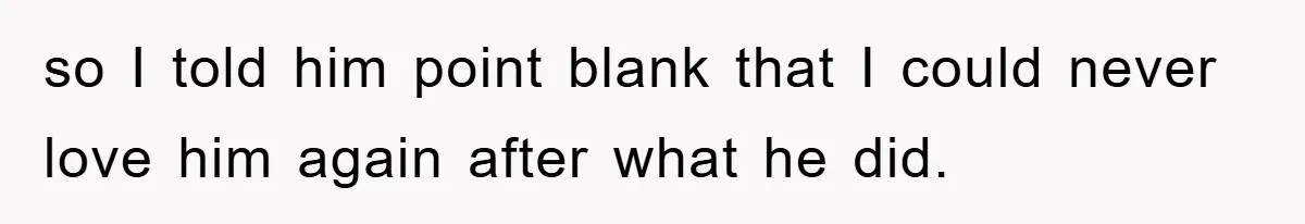 so I told him point blank that I could never love him again after what he did.