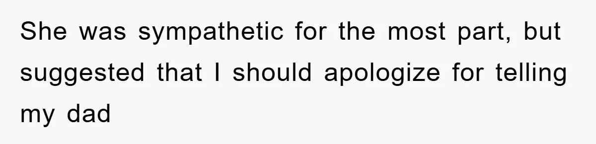She was sympathetic for the most part, but suggested that I should apologize for telling my dad