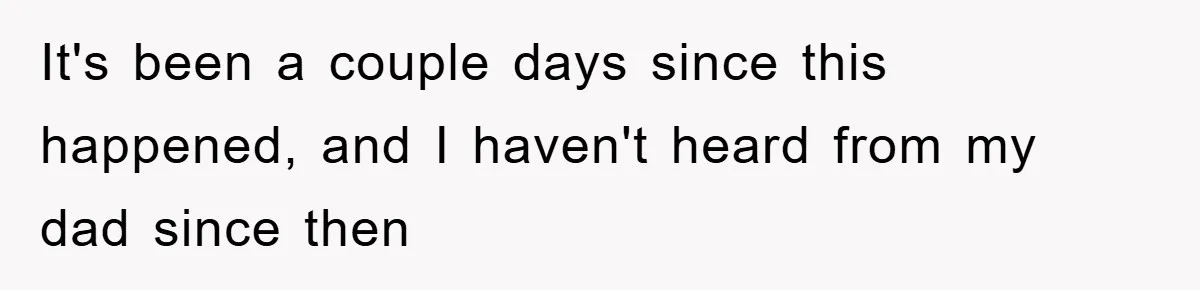 It's been a couple days since this happened, and I haven't heard from my dad since then