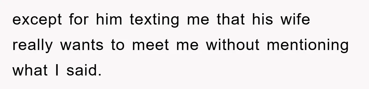 except for him texting me that his wife really wants to meet me without mentioning what I said.