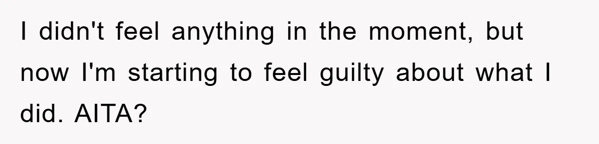 I didn't feel anything in the moment, but now I'm starting to feel guilty about what I did. AITA?
