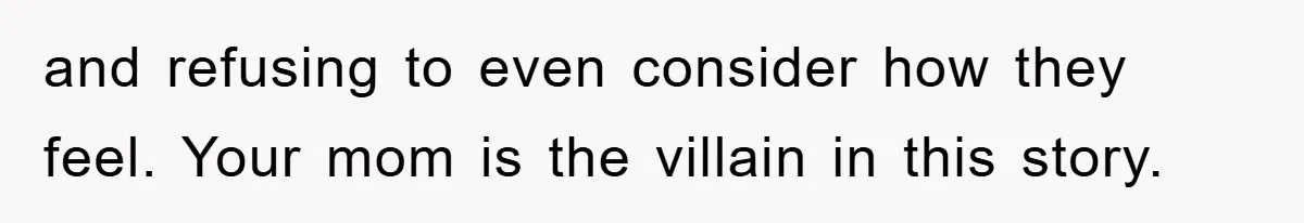 and refusing to even consider how they feel. Your mom is the villain in this story.