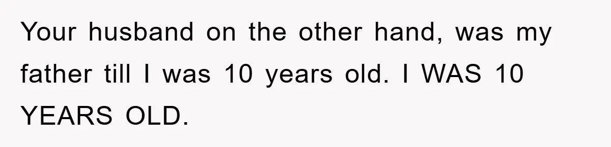 Your husband on the other hand, was my father till I was 10 years old. I WAS 10 YEARS OLD.