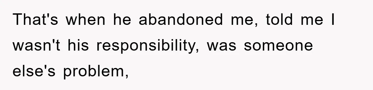That's when he abandoned me, told me I wasn't his responsibility, was someone else's problem,