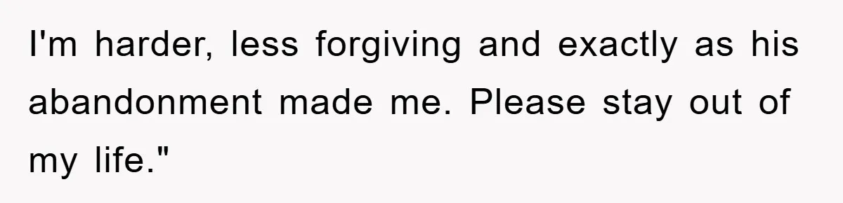 I'm harder, less forgiving and exactly as his abandonment made me. Please stay out of my life."