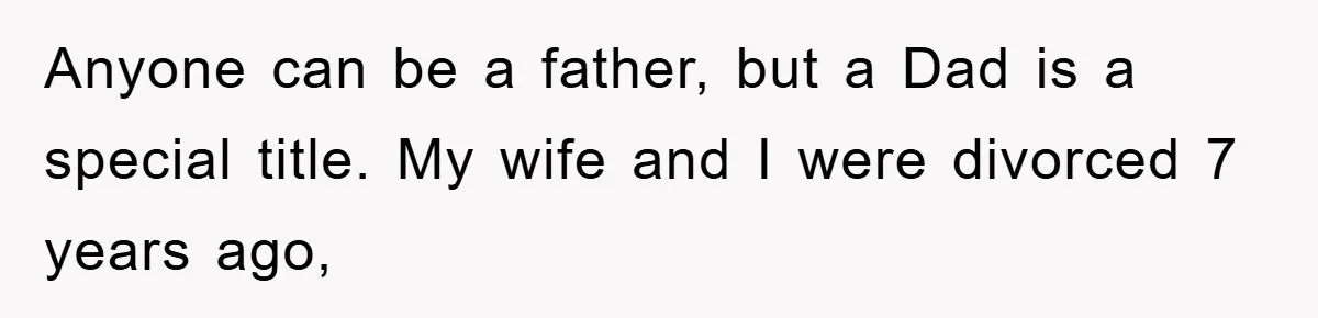Anyone can be a father, but a Dad is a special title. My wife and I were divorced 7 years ago,