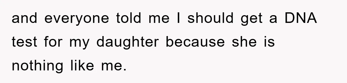 and everyone told me I should get a DNA test for my daughter because she is nothing like me.