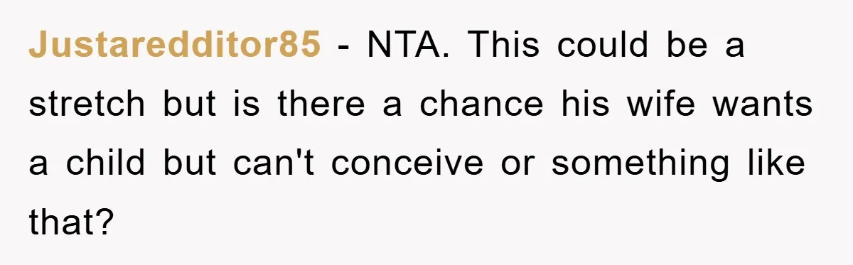 Justaredditor85 − NTA. This could be a stretch but is there a chance his wife wants a child but can't conceive or something like that?