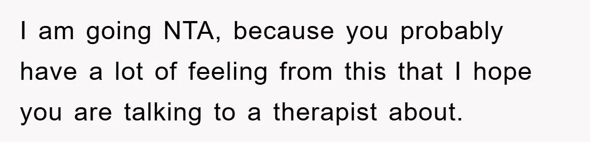 I am going NTA, because you probably have a lot of feeling from this that I hope you are talking to a therapist about.