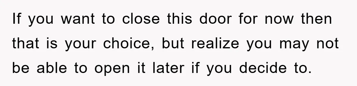 If you want to close this door for now then that is your choice, but realize you may not be able to open it later if you decide to.