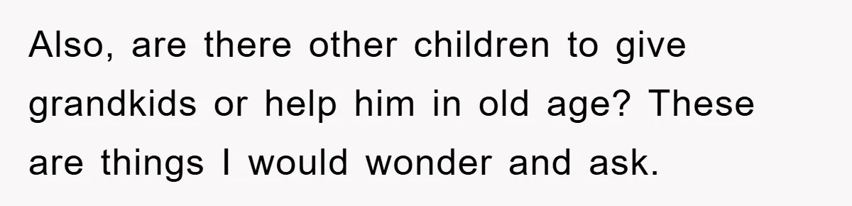 Also, are there other children to give grandkids or help him in old age? These are things I would wonder and ask.