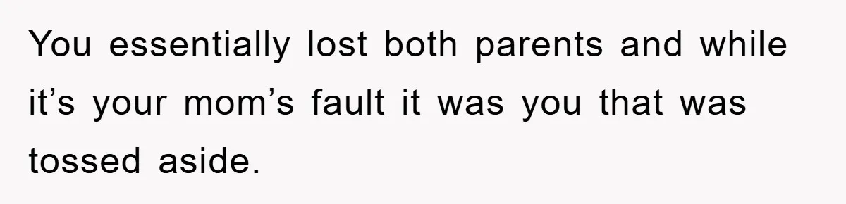 You essentially lost both parents and while it’s your mom’s fault it was you that was tossed aside.