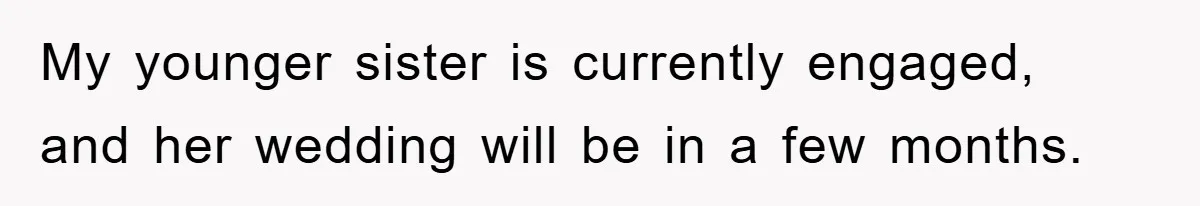 My younger sister is currently engaged, and her wedding will be in a few months.