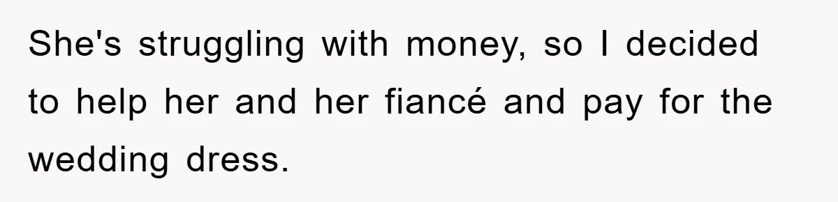 She's struggling with money, so I decided to help her and her fiancé and pay for the wedding dress.