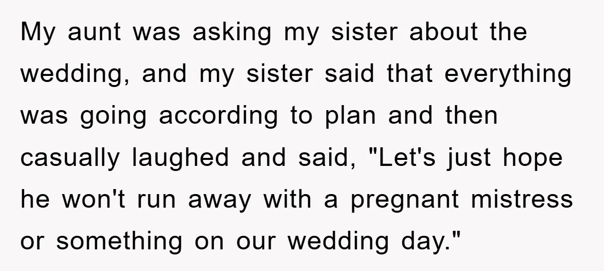 My aunt was asking my sister about the wedding, and my sister said that everything was going according to plan and then casually laughed and said, "Let's just hope he...
