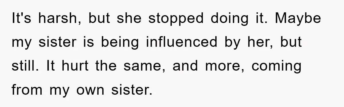 It's harsh, but she stopped doing it. Maybe my sister is being influenced by her, but still. It hurt the same, and more, coming from my own sister.