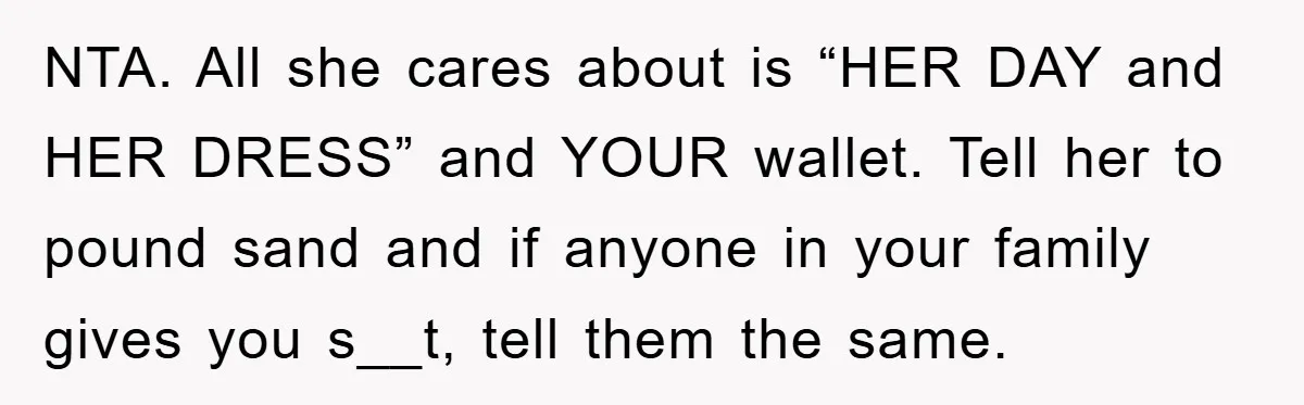 NTA. All she cares about is “HER DAY and HER DRESS” and YOUR wallet. Tell her to pound sand and if anyone in your family gives you s__t, tell them...