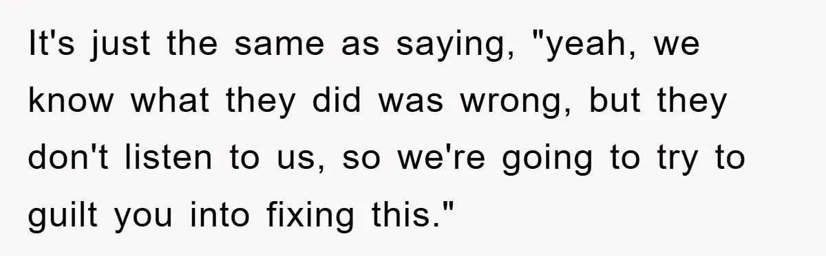 It's just the same as saying, "yeah, we know what they did was wrong, but they don't listen to us, so we're going to try to guilt you into fixing...