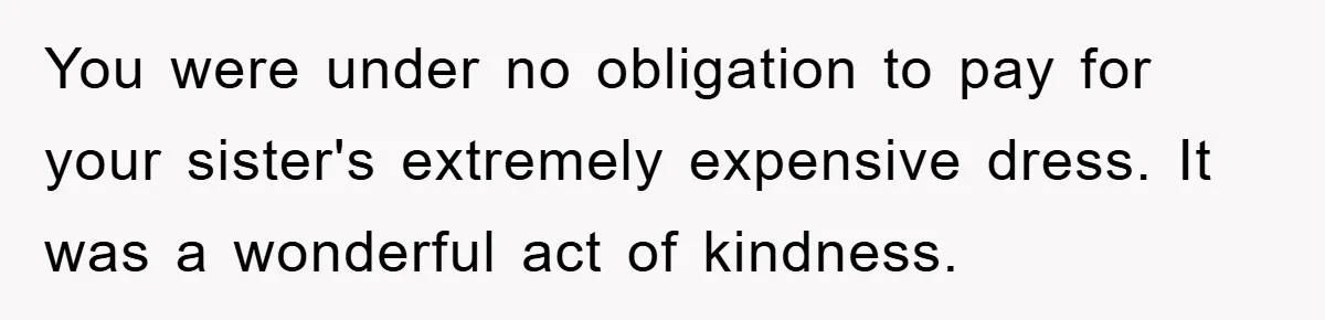 You were under no obligation to pay for your sister's extremely expensive dress. It was a wonderful act of kindness.