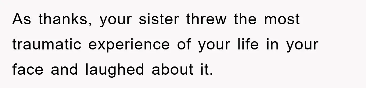 As thanks, your sister threw the most traumatic experience of your life in your face and laughed about it.
