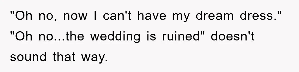 "Oh no, now I can't have my dream dress." "Oh no...the wedding is ruined" doesn't sound that way.