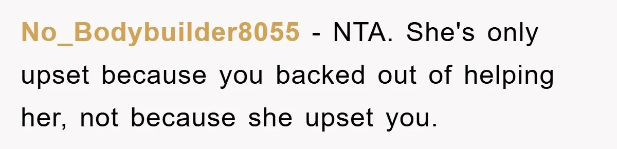 No_Bodybuilder8055 − NTA. She's only upset because you backed out of helping her, not because she upset you.