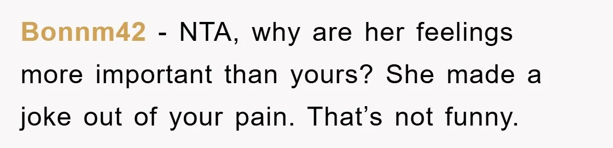 Bonnm42 − NTA, why are her feelings more important than yours? She made a joke out of your pain. That’s not funny.