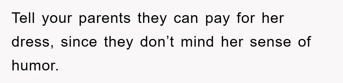 Tell your parents they can pay for her dress, since they don’t mind her sense of humor.