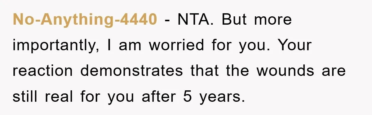 No-Anything-4440 − NTA. But more importantly, I am worried for you. Your reaction demonstrates that the wounds are still real for you after 5 years.