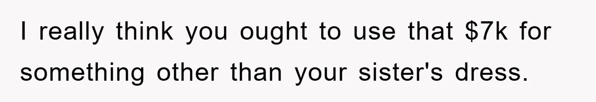 I really think you ought to use that $7k for something other than your sister's dress.