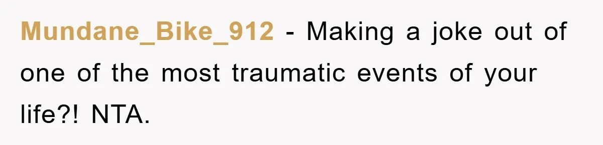 Mundane_Bike_912 − Making a joke out of one of the most traumatic events of your life?! NTA.