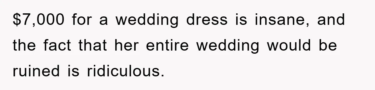 $7,000 for a wedding dress is insane, and the fact that her entire wedding would be ruined is ridiculous.