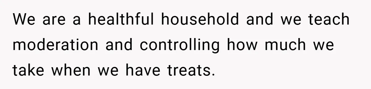 We are a healthful household and we teach moderation and controlling how much we take when we have treats.