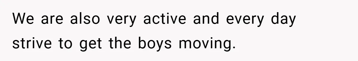 We are also very active and every day strive to get the boys moving.