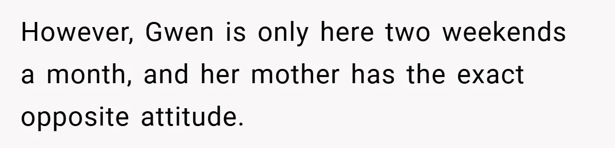 However, Gwen is only here two weekends a month, and her mother has the exact opposite attitude.