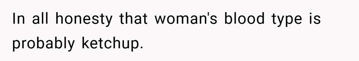 In all honesty that woman's blood type is probably ketchup.