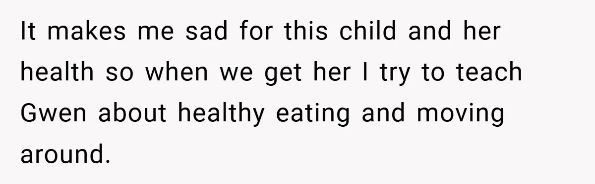 It makes me sad for this child and her health so when we get her I try to teach Gwen about healthy eating and moving around.