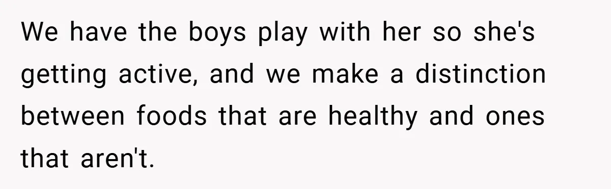 We have the boys play with her so she's getting active, and we make a distinction between foods that are healthy and ones that aren't.