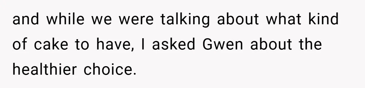 and while we were talking about what kind of cake to have, I asked Gwen about the healthier choice.