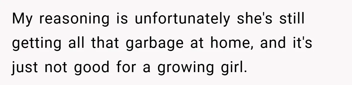 My reasoning is unfortunately she's still getting all that garbage at home, and it's just not good for a growing girl.