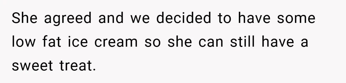 She agreed and we decided to have some low fat ice cream so she can still have a sweet treat.