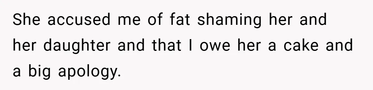 She accused me of fat shaming her and her daughter and that I owe her a cake and a big apology.