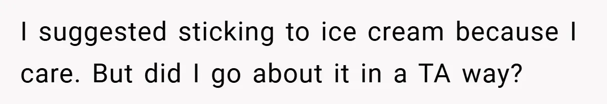 I suggested sticking to ice cream because I care. But did I go about it in a TA way?