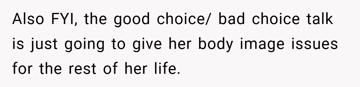 Also FYI, the good choice/ bad choice talk is just going to give her body image issues for the rest of her life.