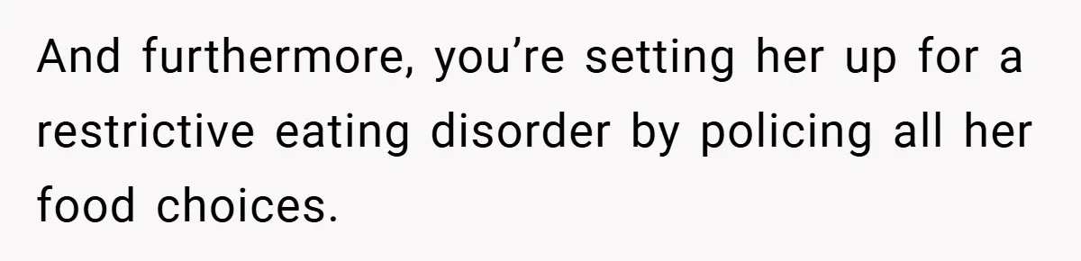 And furthermore, you’re setting her up for a restrictive eating disorder by policing all her food choices.