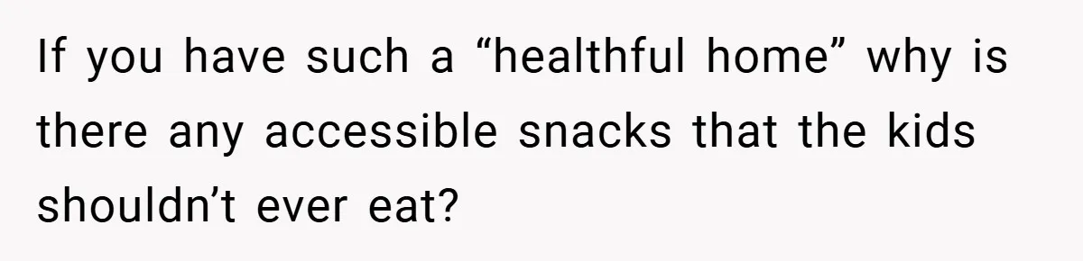 If you have such a “healthful home” why is there any accessible snacks that the kids shouldn’t ever eat?